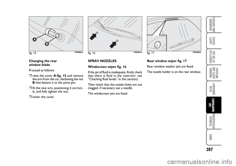 FIAT BRAVO 2007 2.G Owners Manual 207
SAFETY
DEVICES
CORRECT USE
OF THE CAR
WARNING
LIGHTS AND
MESSAGES
IN AN
EMERGENCY
TECHNICAL
SPECIFICATIONS
INDEX
DASHBOARD
AND CONTROLS
CAR
MAINTENANCE
Changing the rear 
window blade 
Proceed as 