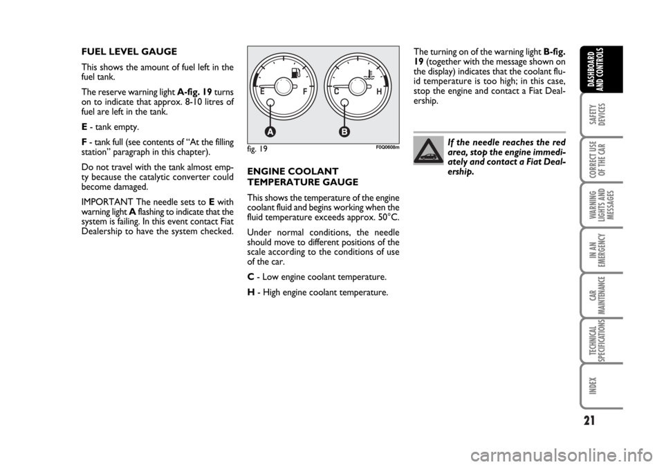FIAT BRAVO 2007 2.G Owners Manual 21
SAFETY
DEVICES
CORRECT USE
OF THE CAR
WARNING
LIGHTS AND
MESSAGES
IN AN
EMERGENCY
CAR
MAINTENANCE
TECHNICAL
SPECIFICATIONS
INDEX
DASHBOARD
AND CONTROLS
If the needle reaches the red
area, stop the 
