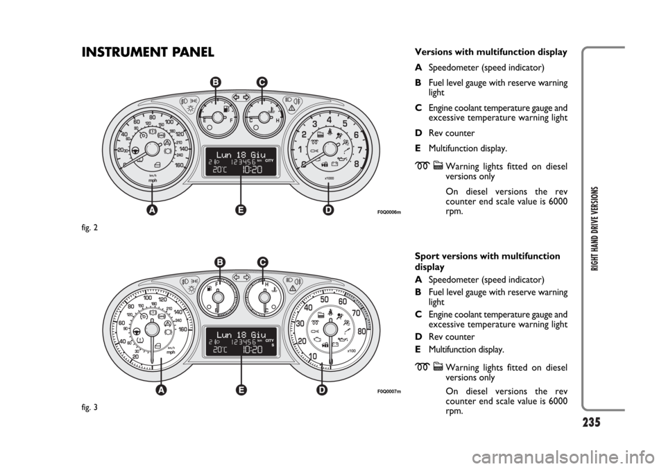 FIAT BRAVO 2007 2.G Owners Manual 235
RIGHT HAND DRIVE VERSIONS
INSTRUMENT PANELVersions with multifunction display
ASpeedometer (speed indicator)
BFuel level gauge with reserve warning
light
CEngine coolant temperature gauge and
exce