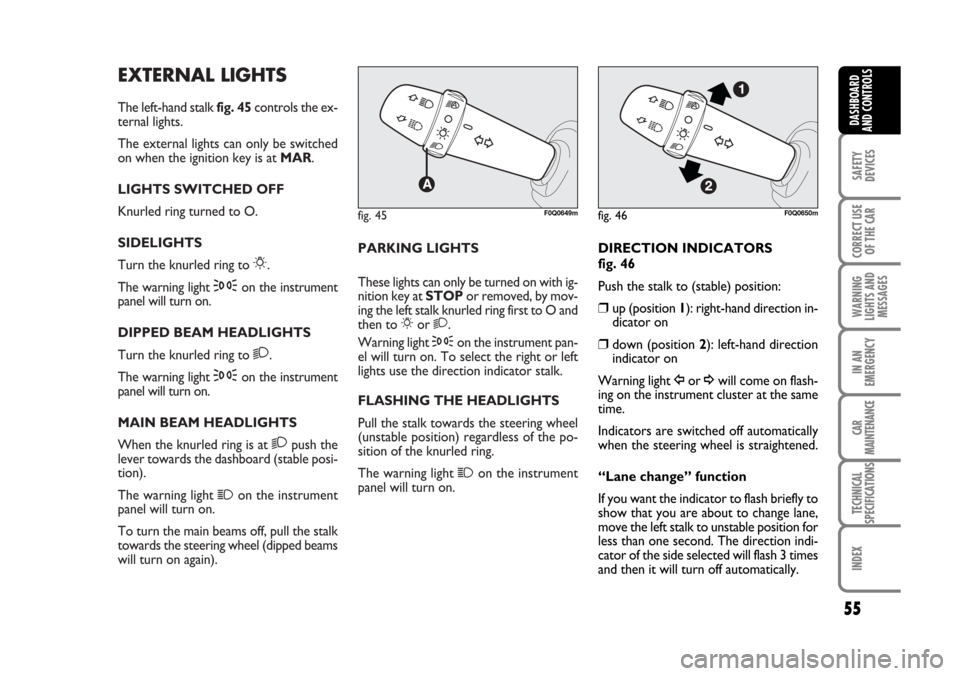 FIAT BRAVO 2007 2.G Workshop Manual EXTERNAL LIGHTS
The left-hand stalk fig. 45controls the ex-
ternal lights.
The external lights can only be switched
on when the ignition key is at MAR.
LIGHTS SWITCHED OFF
Knurled ring turned to O.
SI