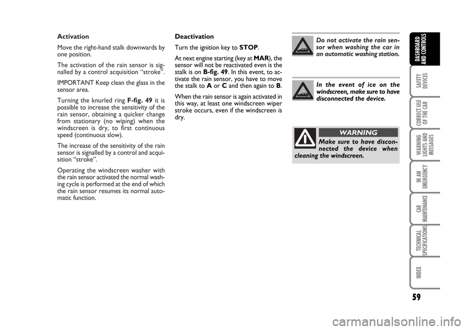 FIAT BRAVO 2007 2.G Workshop Manual Activation
Move the right-hand stalk downwards by
one position.
The activation of the rain sensor is sig-
nalled by a control acquisition “stroke”.
IMPORTANT Keep clean the glass in the
sensor are