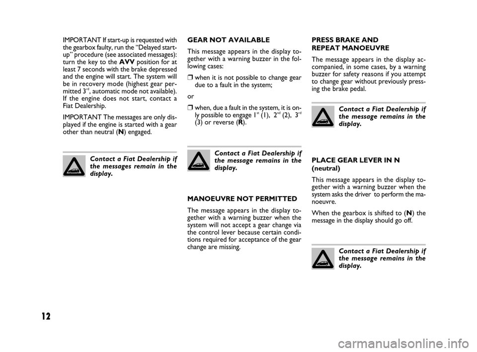 FIAT BRAVO 2008 2.G Dualogic Transmission Manual 12
GEAR NOT AVAILABLE
This message appears in the display to-
gether with a warning buzzer in the fol-
lowing cases:
❒when it is not possible to change gear
due to a fault in the system;
or
❒when,