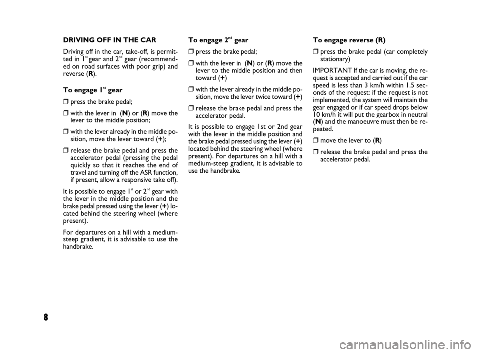 FIAT BRAVO 2008 2.G Dualogic Transmission Manual 8
To engage 2ndgear
❒press the brake pedal;
❒with the lever in  (N) or (R) move the
lever to the middle position and then
toward (+)
❒with the lever already in the middle po-
sition, move the le