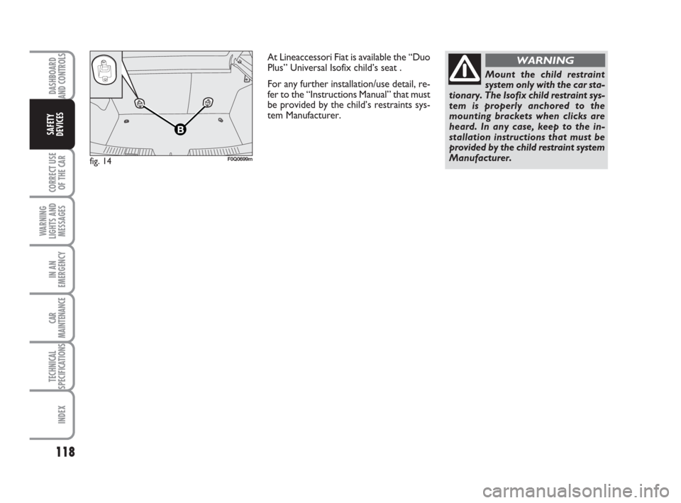 FIAT BRAVO 2008 2.G Owners Manual DASHBOARD
AND CONTROLS
CORRECT USE
OF THE CAR
WARNING
LIGHTS AND
MESSAGES
IN AN
EMERGENCY
CAR
MAINTENANCE
TECHNICAL
SPECIFICATIONS
INDEX
SAFETY
DEVICES
118
fig. 14F0Q0699m
At Lineaccessori Fiat is ava