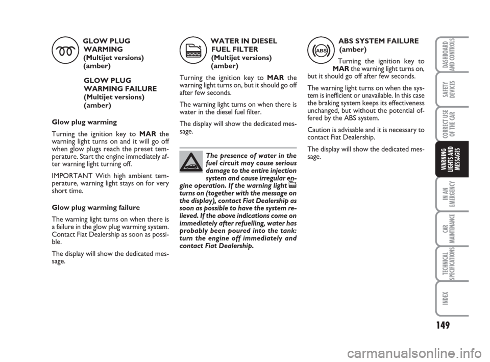 FIAT BRAVO 2008 2.G Owners Manual 149
SAFETY
DEVICES
CORRECT USE
OF THE CAR
IN AN
EMERGENCY
CAR
MAINTENANCE
TECHNICAL
SPECIFICATIONS
INDEX
DASHBOARD
AND CONTROLS
WARNING
LIGHTS AND
MESSAGES
GLOW PLUG
WARMING 
(Multijet versions)
(ambe