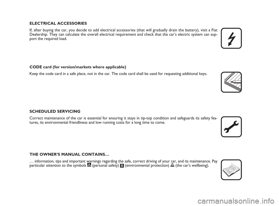 FIAT BRAVO 2008 2.G Owners Manual ELECTRICAL ACCESSORIES
If, after buying the car, you decide to add electrical accessories (that will gradually drain the battery), visit a Fiat
Dealership. They can calculate the overall electrical re