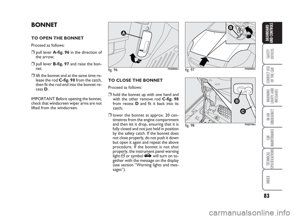 FIAT BRAVO 2008 2.G Owners Manual 83
SAFETY
DEVICES
CORRECT USE
OF THE CAR
WARNING
LIGHTS AND
MESSAGES
IN AN
EMERGENCY
CAR
MAINTENANCE
TECHNICAL
SPECIFICATIONS
INDEX
DASHBOARD
AND CONTROLS
BONNET
TO OPEN THE BONNET
Proceed as follows: