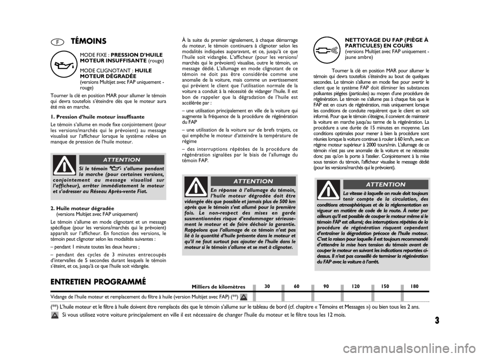 FIAT BRAVO 2009 2.G DPF Supplement Manual 3
F
MODE FIXE : PRESSION D’HUILE
MOTEUR INSUFFISANTE (rouge)
MODE CLIGNOTANT : HUILE
MOTEUR DÉGRADÉE
(versions Multijet avec FAP uniquement -
rouge)
Tourner la clé en position MAR pour allumer le