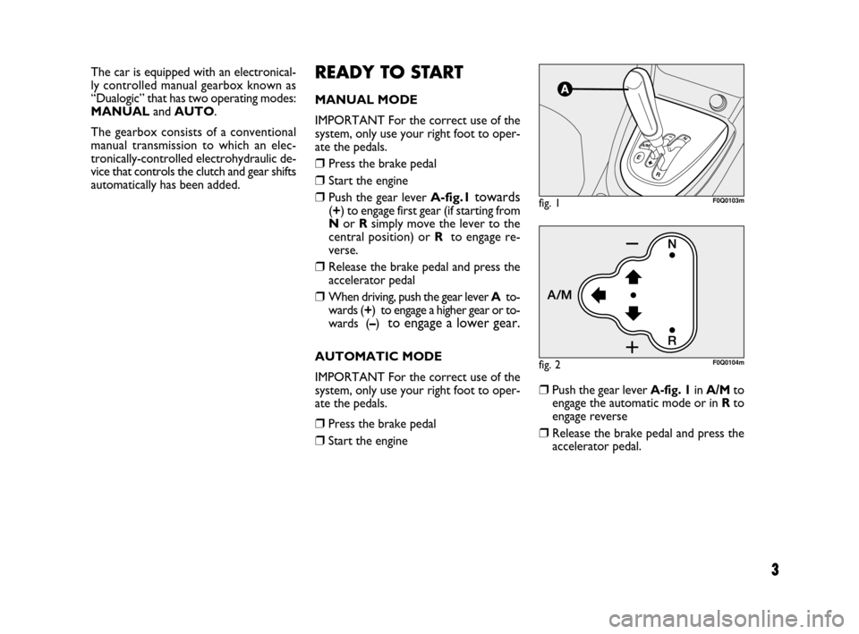 FIAT BRAVO 2009 2.G Dualogic Transmission Manual 3
READY TO START
MANUAL MODE
IMPORTANT For the correct use of the
system, only use your right foot to oper-
ate the pedals.
❒Press the brake pedal
❒Start the engine
❒Push the gear lever A-fig.1t FIAT BRAVO 2009 2.G Dualogic Transmission Manual 3
READY TO START
MANUAL MODE
IMPORTANT For the correct use of the
system, only use your right foot to oper-
ate the pedals.
❒Press the brake pedal
❒Start the engine
❒Push the gear lever A-fig.1t