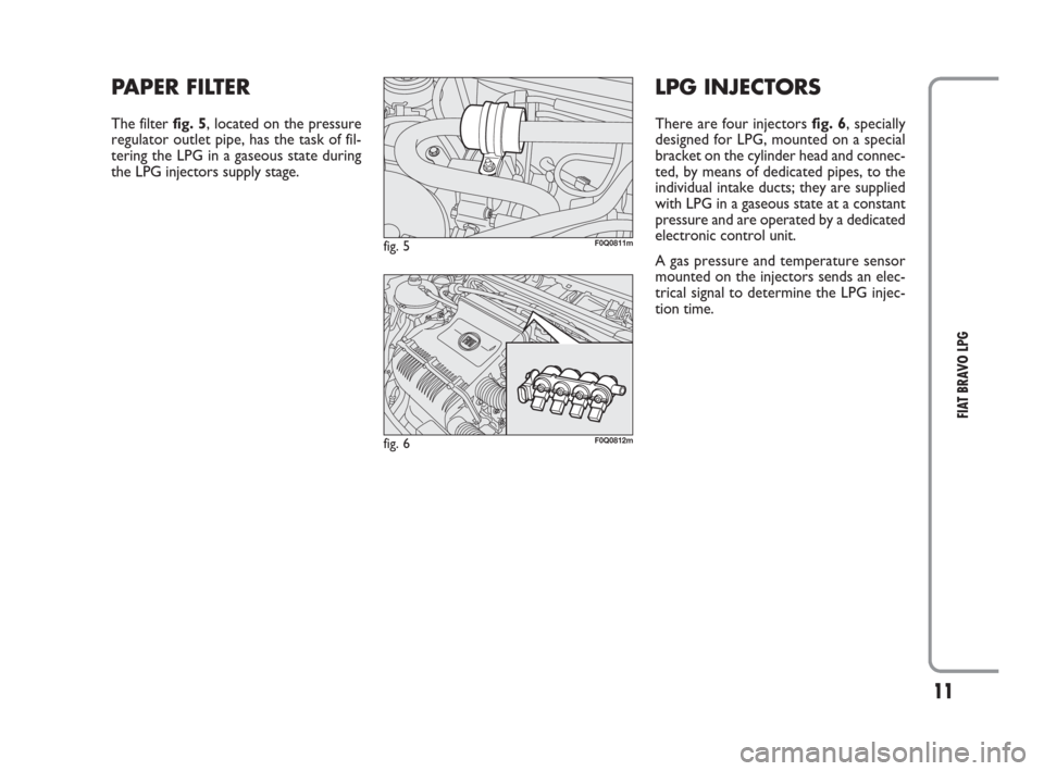 FIAT BRAVO 2009 2.G LPG Supplement Manual 11
FIAT BRAVO LPG
PAPER FILTER
The filter fig. 5, located on the pressure
regulator outlet pipe, has the task of fil-
tering the LPG in a gaseous state during
the LPG injectors supply stage.
fig. 5F0 FIAT BRAVO 2009 2.G LPG Supplement Manual 11
FIAT BRAVO LPG
PAPER FILTER
The filter fig. 5, located on the pressure
regulator outlet pipe, has the task of fil-
tering the LPG in a gaseous state during
the LPG injectors supply stage.
fig. 5F0