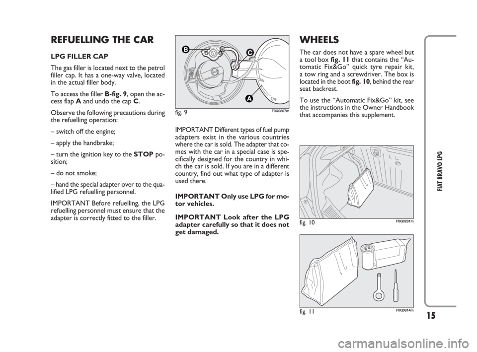 FIAT BRAVO 2009 2.G LPG Supplement Manual 15
FIAT BRAVO LPG
REFUELLING THE CAR
LPG FILLER CAP
The gas filler is located next to the petrol
filler cap. It has a one-way valve, located
in the actual filler body.
To access the filler B-fig. 9, o FIAT BRAVO 2009 2.G LPG Supplement Manual 15
FIAT BRAVO LPG
REFUELLING THE CAR
LPG FILLER CAP
The gas filler is located next to the petrol
filler cap. It has a one-way valve, located
in the actual filler body.
To access the filler B-fig. 9, o