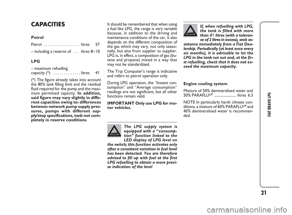 FIAT BRAVO 2009 2.G LPG Supplement Manual 21
FIAT BRAVO LPG
CAPACITIES
Petrol
Petrol  . . . . . . . . . . . . . . . . .  litres 57
– including a reserve of  . . .  litres 8÷10
LPG
– maximum refuelling 
capacity (*)  . . . . . . . . . . .