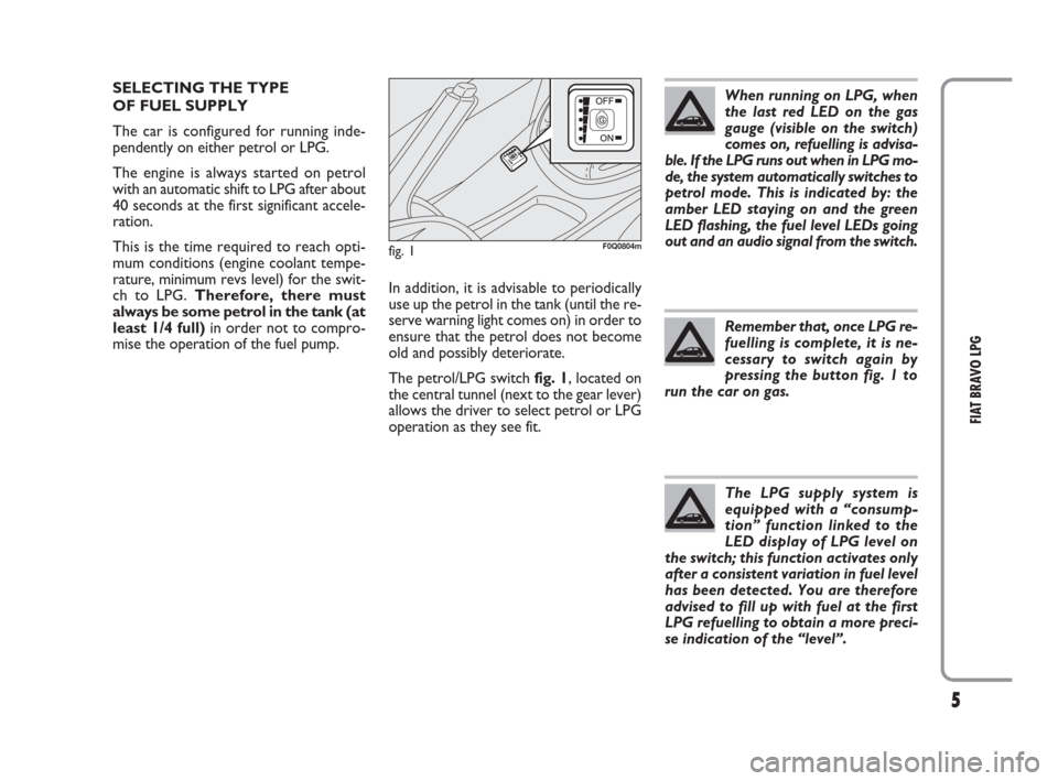 FIAT BRAVO 2009 2.G LPG Supplement Manual 5
FIAT BRAVO LPG
SELECTING THE TYPE 
OF FUEL SUPPLY
The car is configured for running inde-
pendently on either petrol or LPG.
The engine is always started on petrol
with an automatic shift to LPG aft