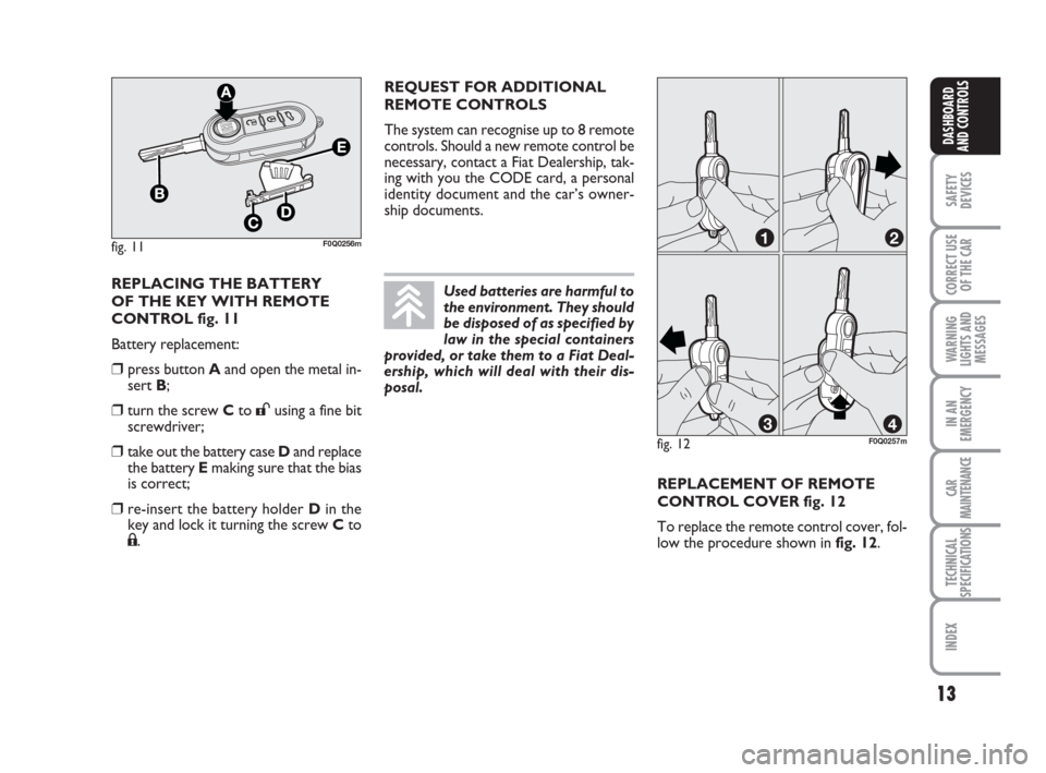 FIAT BRAVO 2009 2.G Owners Manual 13
SAFETY
DEVICES
CORRECT USE
OF THE CAR
WARNING
LIGHTS AND
MESSAGES
IN AN
EMERGENCY
CAR
MAINTENANCE
TECHNICAL
SPECIFICATIONS
INDEX
DASHBOARD
AND CONTROLS
REPLACING THE BATTERY 
OF THE KEY WITH REMOTE