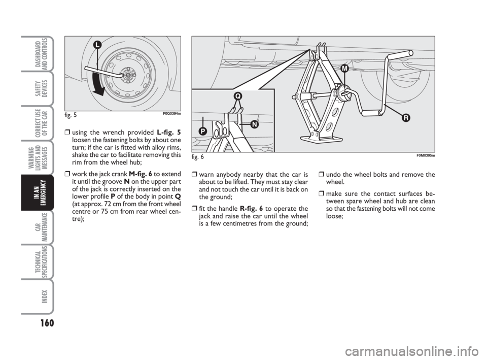 FIAT BRAVO 2009 2.G Owners Manual 160
SAFETY
DEVICES
CORRECT USE
OF THE CAR
WARNING
LIGHTS AND
MESSAGES
CAR
MAINTENANCE
TECHNICAL
SPECIFICATIONS
INDEX
DASHBOARD
AND CONTROLS
IN AN
EMERGENCY
❒undo the wheel bolts and remove the
wheel