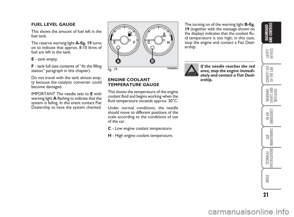 FIAT BRAVO 2009 2.G Owners Manual 21
SAFETY
DEVICES
CORRECT USE
OF THE CAR
WARNING
LIGHTS AND
MESSAGES
IN AN
EMERGENCY
CAR
MAINTENANCE
TECHNICAL
SPECIFICATIONS
INDEX
DASHBOARD
AND CONTROLS
If the needle reaches the red
area, stop the 