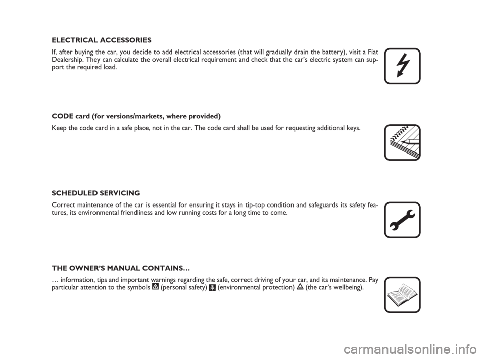 FIAT BRAVO 2009 2.G Owners Manual ELECTRICAL ACCESSORIES
If, after buying the car, you decide to add electrical accessories (that will gradually drain the battery), visit a Fiat
Dealership. They can calculate the overall electrical re