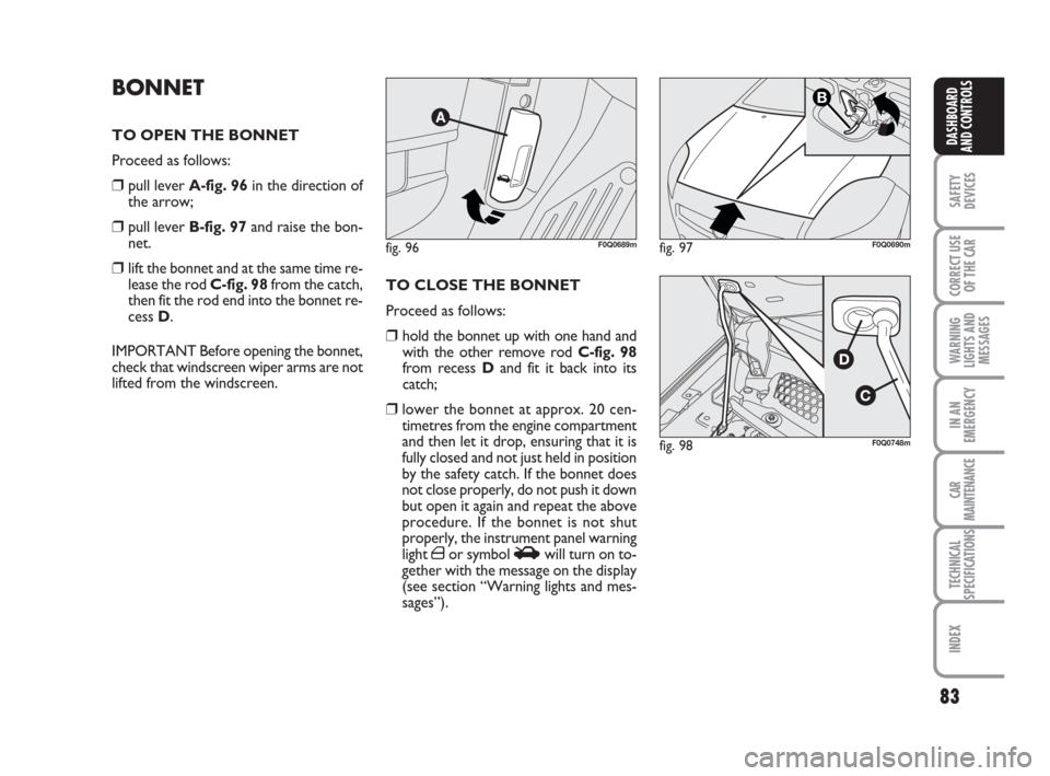 FIAT BRAVO 2009 2.G Owners Manual 83
SAFETY
DEVICES
CORRECT USE
OF THE CAR
WARNING
LIGHTS AND
MESSAGES
IN AN
EMERGENCY
CAR
MAINTENANCE
TECHNICAL
SPECIFICATIONS
INDEX
DASHBOARD
AND CONTROLS
BONNET
TO OPEN THE BONNET
Proceed as follows: