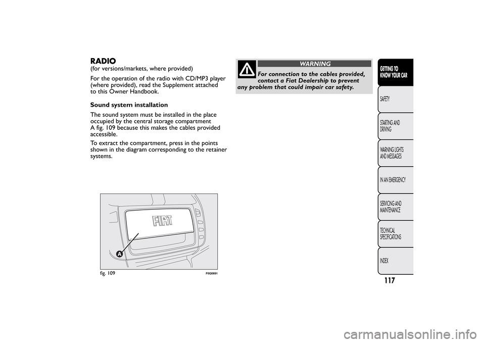 FIAT BRAVO 2012 2.G Owners Manual RADIO(for versions/markets, where provided)
For the operation of the radio with CD/MP3 player
(where provided), read the Supplement attached
to this Owner Handbook.
Sound system installation
The sound