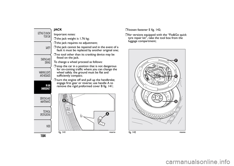 FIAT BRAVO 2012 2.G Owners Manual JACK
Important notes:
❒the jack weight is 1.76 kg;
❒the jack requires no adjustment;
❒the jack cannot be repaired and in the event of a
fault it must be replaced by another original one;
❒no t