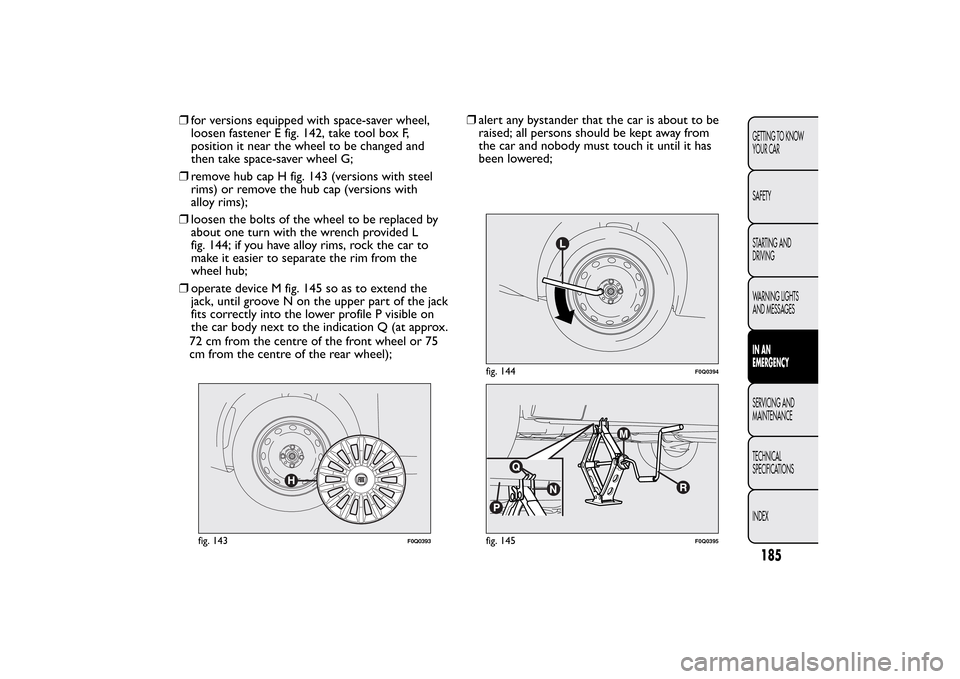 FIAT BRAVO 2012 2.G Owners Manual ❒for versions equipped with space-saver wheel,
loosen fastener E fig. 142, take tool box F,
position it near the wheel to be changed and
then take space-saver wheel G;
❒remove hub cap H fig. 143 (