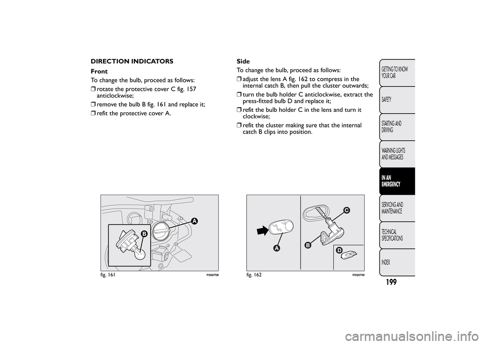FIAT BRAVO 2012 2.G Owners Manual DIRECTION INDICATORS
Front
To change the bulb, proceed as follows:
❒rotate the protective cover C fig. 157
anticlockwise;
❒remove the bulb B fig. 161 and replace it;
❒refit the protective cover FIAT BRAVO 2012 2.G Owners Manual DIRECTION INDICATORS
Front
To change the bulb, proceed as follows:
❒rotate the protective cover C fig. 157
anticlockwise;
❒remove the bulb B fig. 161 and replace it;
❒refit the protective cover