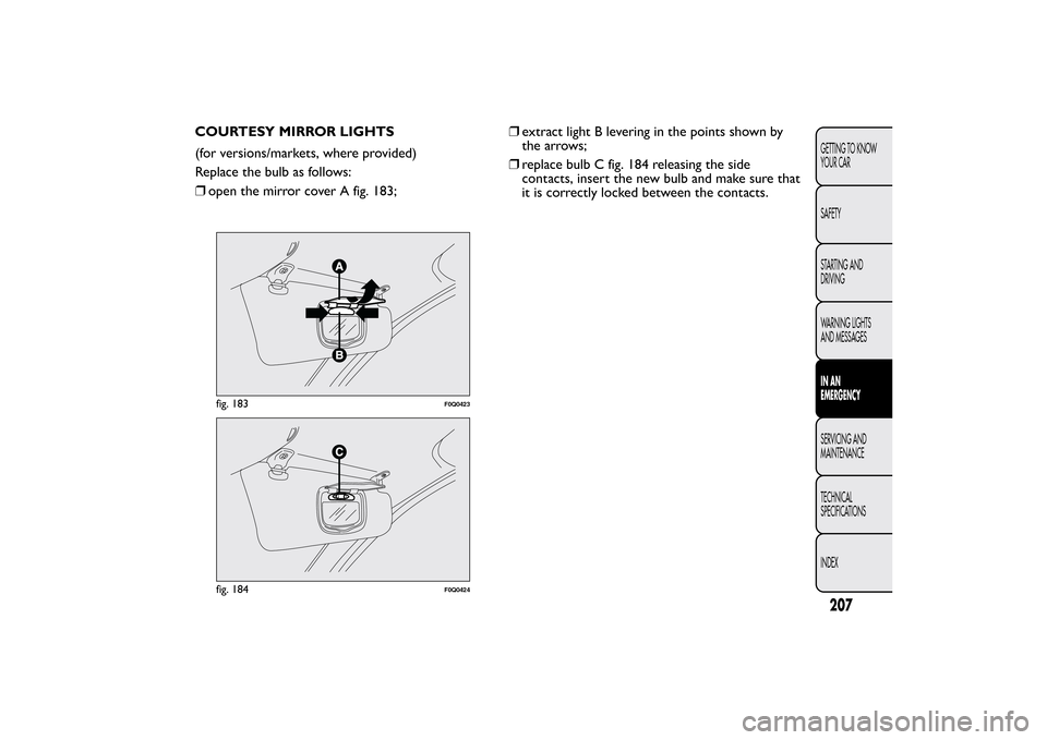 FIAT BRAVO 2012 2.G User Guide COURTESY MIRROR LIGHTS
(for versions/markets, where provided)
Replace the bulb as follows:
❒open the mirror cover A fig. 183;❒extract light B levering in the points shown by
the arrows;
❒replace