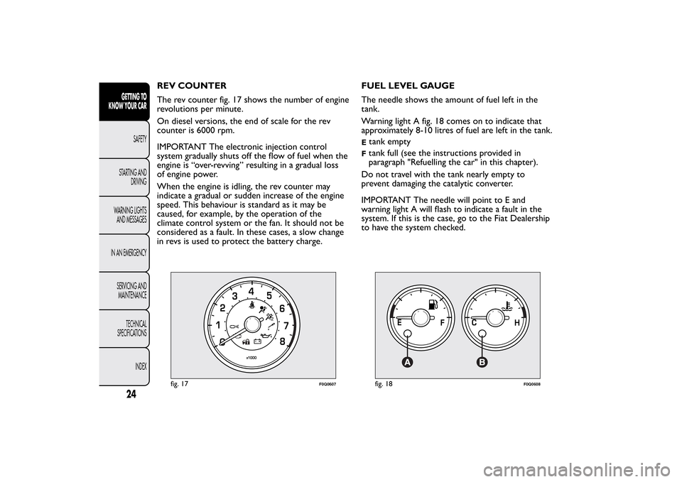 FIAT BRAVO 2012 2.G Owners Manual REV COUNTER
The rev counter fig. 17 shows the number of engine
revolutions per minute.
On diesel versions, the end of scale for the rev
counter is 6000 rpm.
IMPORTANT The electronic injection control
