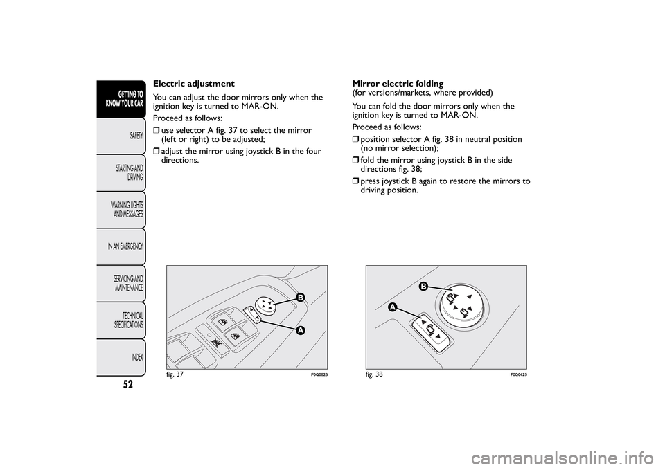 FIAT BRAVO 2012 2.G Owners Manual Electric adjustment
You can adjust the door mirrors only when the
ignition key is turned to MAR-ON.
Proceed as follows:
❒use selector A fig. 37 to select the mirror
(left or right) to be adjusted;
�