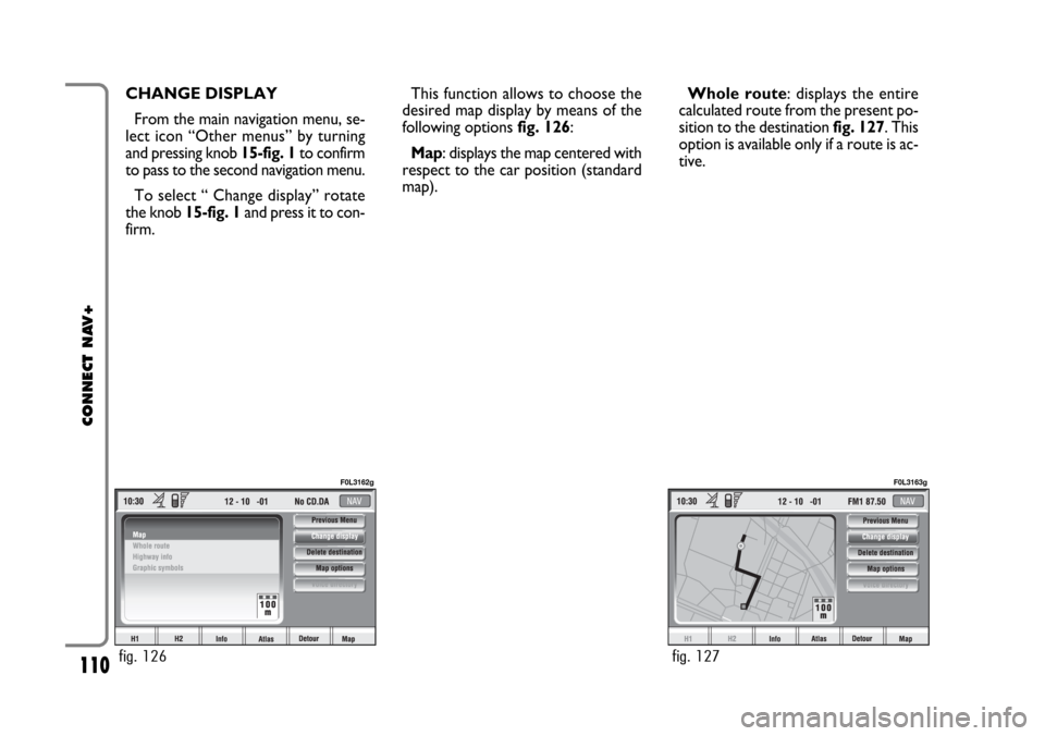 FIAT CROMA 2005 2.G Connect NavPlus Manual 110
CONNECT NAV+
CHANGE DISPLAY
From the main navigation menu, se-
lect icon “Other menus” by turning
and pressing knob 15-fig. 1to confirm
to pass to the second navigation menu.
To select “ Cha