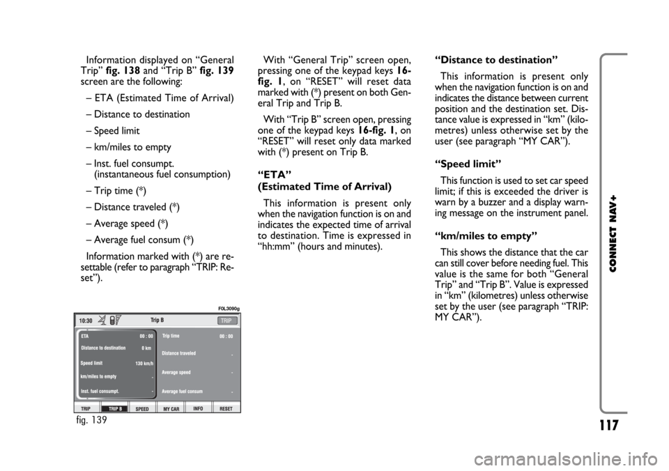 FIAT CROMA 2005 2.G Connect NavPlus Manual 117
CONNECT NAV+
Information displayed on “General
Trip” fig. 138and “Trip B” fig. 139
screen are the following:
– ETA (Estimated Time of Arrival)
– Distance to destination
– Speed limit FIAT CROMA 2005 2.G Connect NavPlus Manual 117
CONNECT NAV+
Information displayed on “General
Trip” fig. 138and “Trip B” fig. 139
screen are the following:
– ETA (Estimated Time of Arrival)
– Distance to destination
– Speed limit