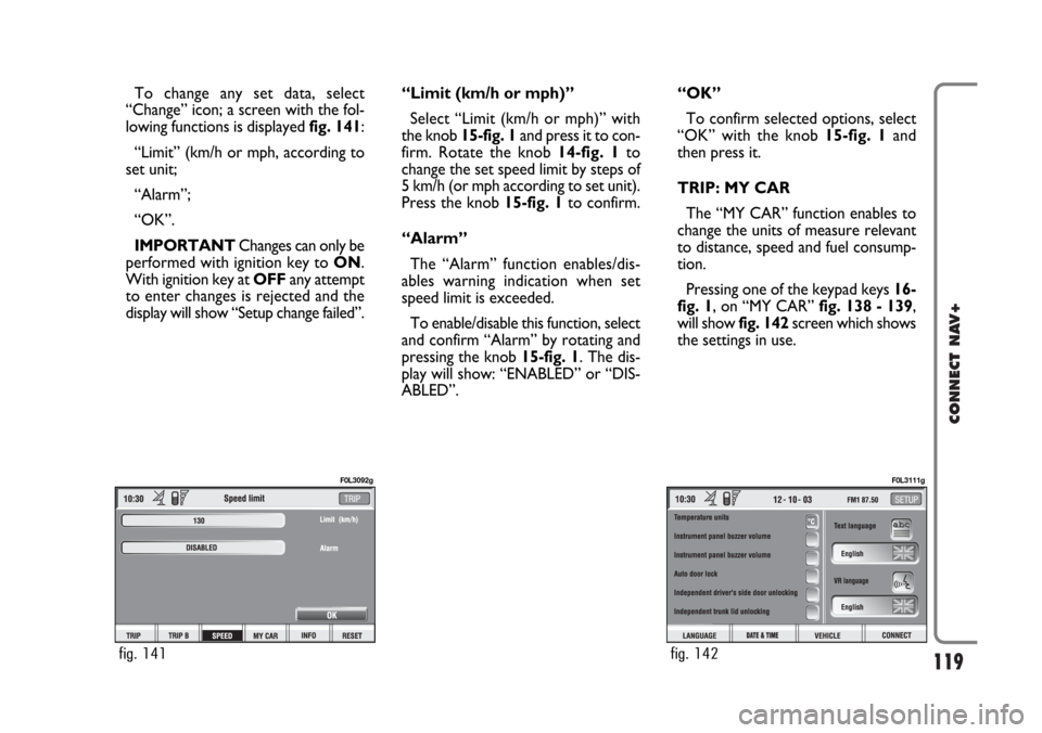 FIAT CROMA 2005 2.G Connect NavPlus Manual 119
CONNECT NAV+
To change any set data, select
“Change” icon; a screen with the fol-
lowing functions is displayed fig. 141:
“Limit” (km/h or mph, according to
set unit;
“Alarm”;
“OK” FIAT CROMA 2005 2.G Connect NavPlus Manual 119
CONNECT NAV+
To change any set data, select
“Change” icon; a screen with the fol-
lowing functions is displayed fig. 141:
“Limit” (km/h or mph, according to
set unit;
“Alarm”;
“OK”