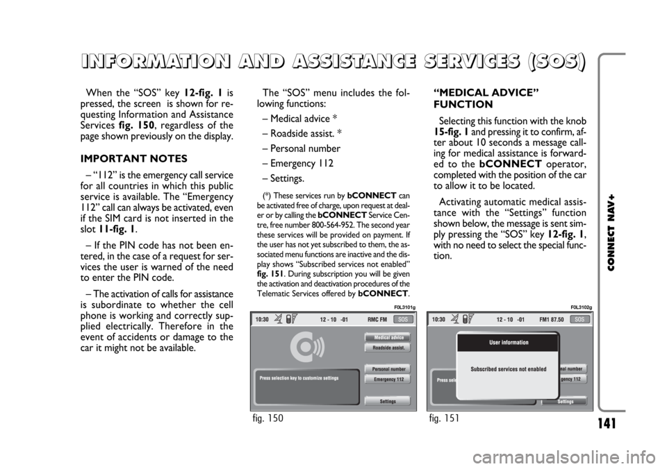 FIAT CROMA 2005 2.G Connect NavPlus Manual 141
CONNECT NAV+
When the “SOS” key 12-fig. 1is
pressed, the screen is shown for re-
questing Information and Assistance
Services fig. 150, regardless of the
page shown previously on the display. FIAT CROMA 2005 2.G Connect NavPlus Manual 141
CONNECT NAV+
When the “SOS” key 12-fig. 1is
pressed, the screen is shown for re-
questing Information and Assistance
Services fig. 150, regardless of the
page shown previously on the display.