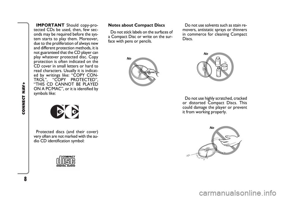 FIAT CROMA 2005 2.G Connect NavPlus Manual 8
CONNECT NAV+
Do not use solvents such as stain re-
movers, antistatic sprays or thinners
in commerce for cleaning Compact
Discs.
Do not use highly scratched, cracked
or distorted Compact Discs. This