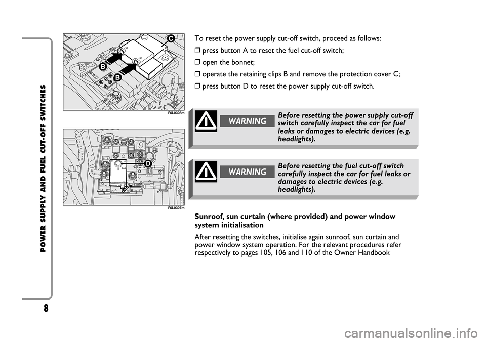 FIAT CROMA 2005 2.G Cut Off Switch Manual 8
POWER SUPPLY AND FUEL CUT-OFF SWITCHES
F0L0308m
F0L0307m
WARNINGBefore resetting the power supply cut-off
switch carefully inspect the car for fuel
leaks or damages to electric devices (e.g.
headlig