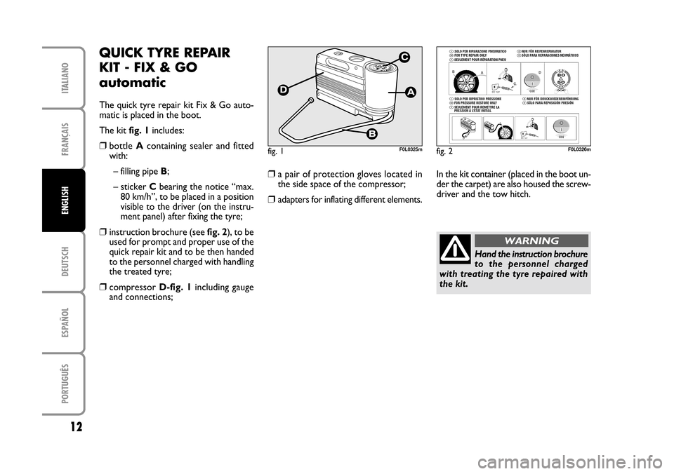 FIAT CROMA 2005 2.G Fix And Go Manual DEUTSCH
ESPAÑOL
PORTUGUÊS
12
FRANÇAIS
ITALIANO
ENGLISH
fig. 1F0L0325mfig. 2F0L0326m
QUICK TYRE REPAIR
KIT - FIX & GO
automatic
The quick tyre repair kit Fix & Go auto-
matic is placed in the boot.
FIAT CROMA 2005 2.G Fix And Go Manual DEUTSCH
ESPAÑOL
PORTUGUÊS
12
FRANÇAIS
ITALIANO
ENGLISH
fig. 1F0L0325mfig. 2F0L0326m
QUICK TYRE REPAIR
KIT - FIX & GO
automatic
The quick tyre repair kit Fix & Go auto-
matic is placed in the boot.