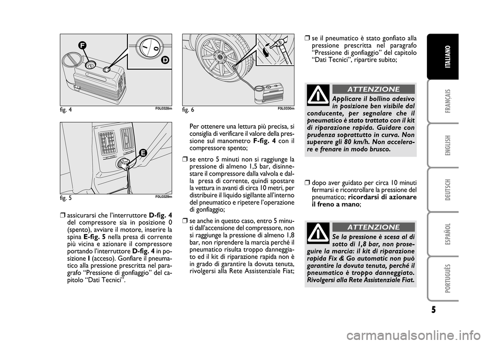 FIAT CROMA 2005 2.G Fix And Go Manual ENGLISH
DEUTSCH
ESPAÑOL
PORTUGUÊS
5
FRANÇAIS
ITALIANO
❒assicurarsi che l’interruttore D-fig. 4
del  compressore  sia  in  posizione  0
(spento), avviare il motore, inserire la
spina E-fig. 5nel