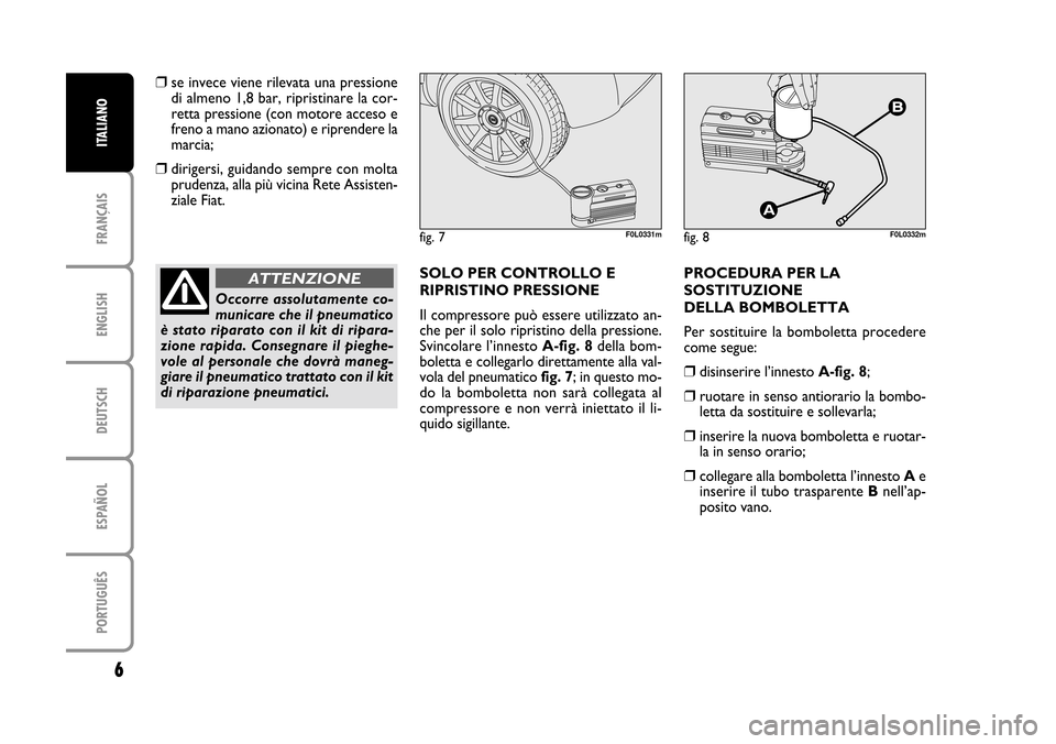 FIAT CROMA 2005 2.G Fix And Go Manual ENGLISH
DEUTSCH
ESPAÑOL
PORTUGUÊS
6
FRANÇAIS
ITALIANO
❒se invece viene rilevata una pressione
di almeno 1,8 bar, ripristinare la cor-
retta pressione (con motore acceso e
freno a mano azionato) e