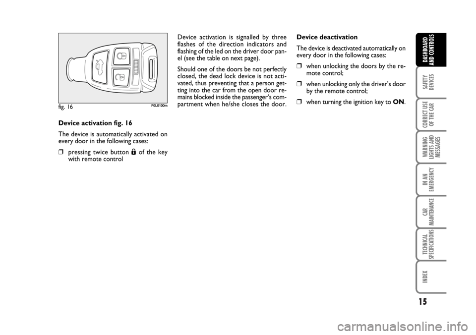 FIAT CROMA 2006 2.G User Guide 15
SAFETY
DEVICES
CORRECT USE
OF THE CAR
WARNING
LIGHTS AND
MESSAGES
IN AN
EMERGENCY
CAR
MAINTENANCE
TECHNICAL
SPECIFICATIONS
INDEX
DASHBOARD
AND CONTROLS
Device activation fig. 16
The device is autom