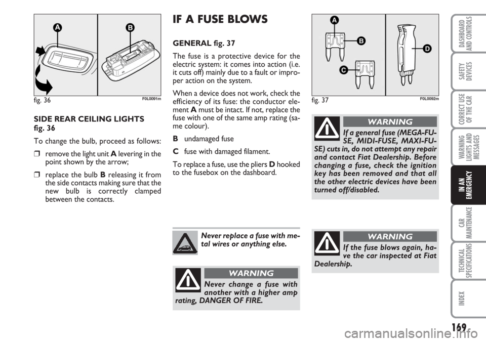 FIAT CROMA 2006 2.G Owners Manual 169
WARNING
LIGHTS AND
MESSAGES
CAR
MAINTENANCE
TECHNICAL
SPECIFICATIONS
INDEX
DASHBOARD
AND CONTROLS
SAFETY
DEVICES
CORRECT USE
OF THE CAR
IN AN
EMERGENCY
IF A FUSE BLOWS
GENERAL fig. 37
The fuse is FIAT CROMA 2006 2.G Owners Manual 169
WARNING
LIGHTS AND
MESSAGES
CAR
MAINTENANCE
TECHNICAL
SPECIFICATIONS
INDEX
DASHBOARD
AND CONTROLS
SAFETY
DEVICES
CORRECT USE
OF THE CAR
IN AN
EMERGENCY
IF A FUSE BLOWS
GENERAL fig. 37
The fuse is