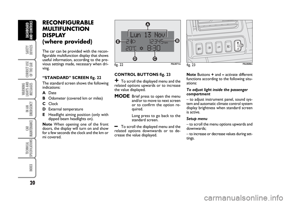 FIAT CROMA 2006 2.G User Guide 20
SAFETY
DEVICES
CORRECT USE
OF THE CAR
WARNING
LIGHTS AND
MESSAGES
IN AN
EMERGENCY
CAR
MAINTENANCE
TECHNICAL
SPECIFICATIONS
INDEX
DASHBOARD
AND CONTROLS
RECONFIGURABLE
MULTIFUNCTION
DISPLAY 
(where 