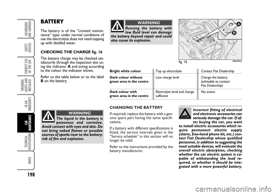 FIAT CROMA 2006 2.G Owners Manual CHANGING THE BATTERY
If required, replace the battery with a gen-
uine spare part having the same specifi-
cations.
If a battery with different specifications is
fitted, the service intervals given in FIAT CROMA 2006 2.G Owners Manual CHANGING THE BATTERY
If required, replace the battery with a gen-
uine spare part having the same specifi-
cations.
If a battery with different specifications is
fitted, the service intervals given in