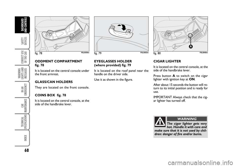 FIAT CROMA 2006 2.G Repair Manual 68
SAFETY
DEVICES
CORRECT USE
OF THE CAR
WARNING
LIGHTS AND
MESSAGES
IN AN
EMERGENCY
CAR
MAINTENANCE
TECHNICAL
SPECIFICATIONS
INDEX
DASHBOARD
AND CONTROLS
ODDMENT COMPARTMENT 
fig. 78
It is located on