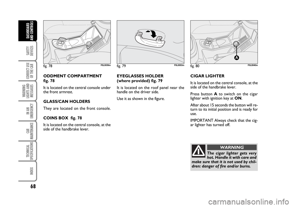 FIAT CROMA 2006 2.G Owners Manual 68
SAFETY
DEVICES
CORRECT USE
OF THE CAR
WARNING
LIGHTS AND
MESSAGES
IN AN
EMERGENCY
CAR
MAINTENANCE
TECHNICAL
SPECIFICATIONS
INDEX
DASHBOARD
AND CONTROLS
ODDMENT COMPARTMENT 
fig. 78
It is located on