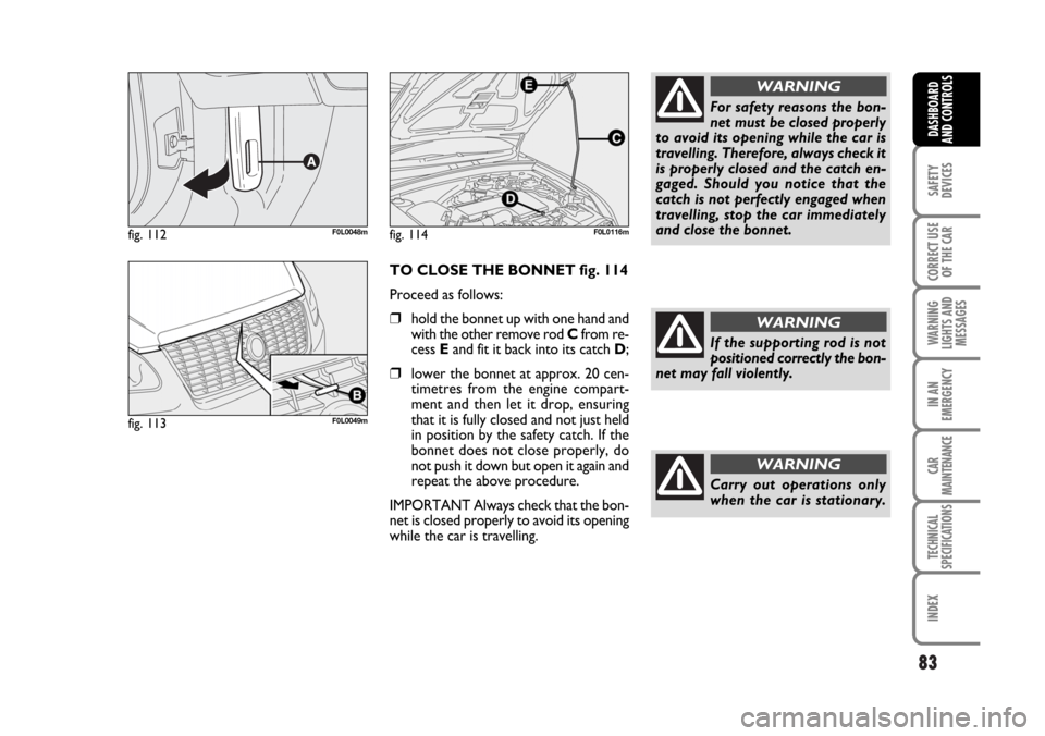 FIAT CROMA 2006 2.G Manual Online 83
SAFETY
DEVICES
CORRECT USE
OF THE CAR
WARNING
LIGHTS AND
MESSAGES
IN AN
EMERGENCY
CAR
MAINTENANCE
TECHNICAL
SPECIFICATIONS
INDEX
DASHBOARD
AND CONTROLS
TO CLOSE THE BONNET fig. 114
Proceed as follo FIAT CROMA 2006 2.G Manual Online 83
SAFETY
DEVICES
CORRECT USE
OF THE CAR
WARNING
LIGHTS AND
MESSAGES
IN AN
EMERGENCY
CAR
MAINTENANCE
TECHNICAL
SPECIFICATIONS
INDEX
DASHBOARD
AND CONTROLS
TO CLOSE THE BONNET fig. 114
Proceed as follo
