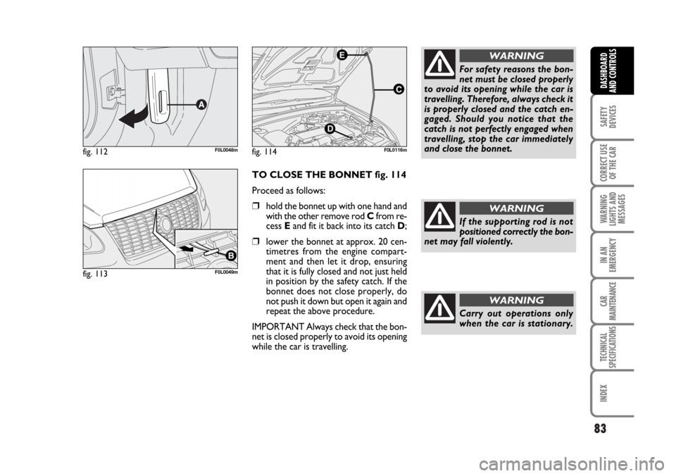 FIAT CROMA 2006 2.G Owners Manual 83
SAFETY
DEVICES
CORRECT USE
OF THE CAR
WARNING
LIGHTS AND
MESSAGES
IN AN
EMERGENCY
CAR
MAINTENANCE
TECHNICAL
SPECIFICATIONS
INDEX
DASHBOARD
AND CONTROLS
TO CLOSE THE BONNET fig. 114
Proceed as follo