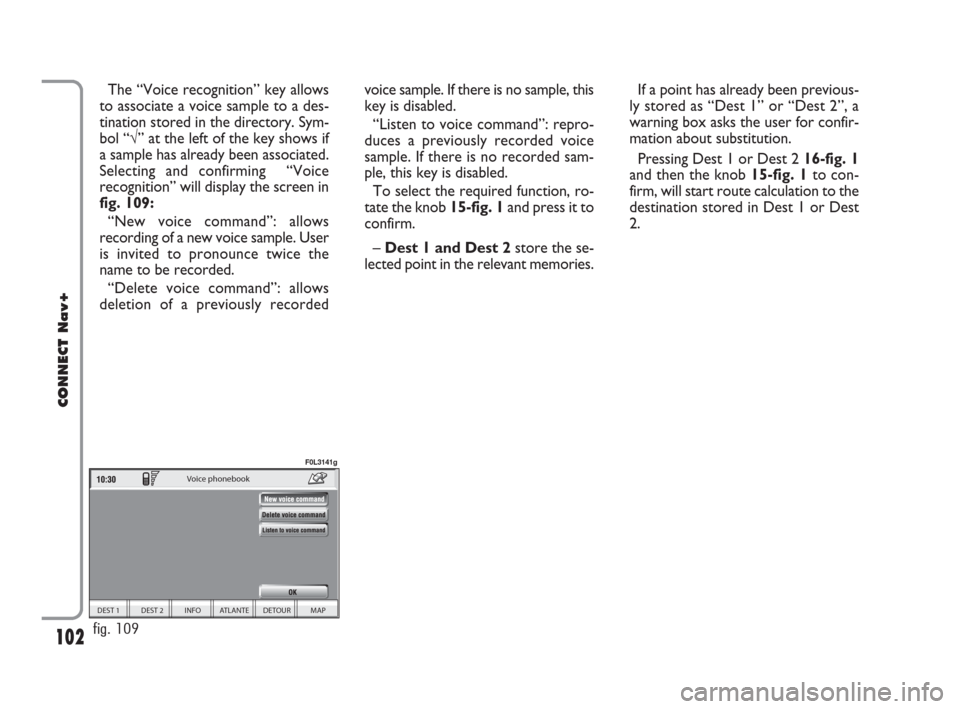 FIAT CROMA 2007 2.G Connect NavPlus Manual 102
CONNECT Nav+
The “Voice recognition” key allows
to associate a voice sample to a des-
tination stored in the directory. Sym-
bol “√” at the left of the key shows if
a sample has already 