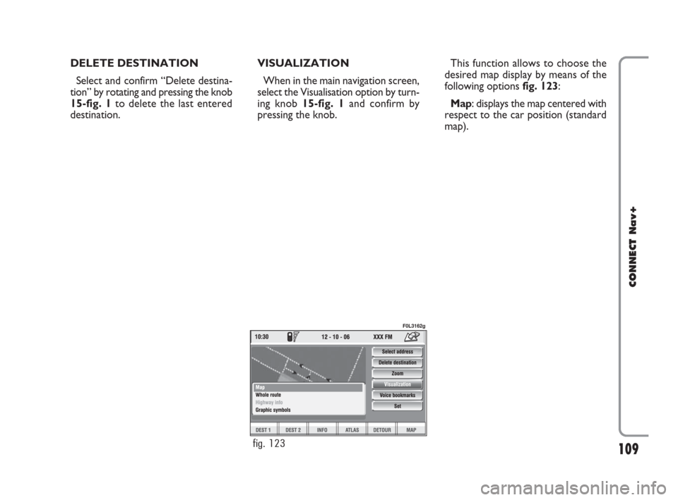 FIAT CROMA 2007 2.G Connect NavPlus Manual 109
CONNECT Nav+
DELETE DESTINATION
Select and confirm “Delete destina-
tion” by rotating and pressing the knob
15-fig. 1to delete the last entered
destination.VISUALIZATION
When in the main navig