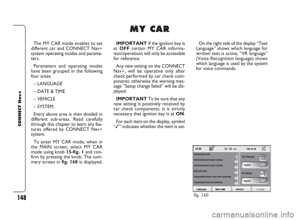 FIAT CROMA 2007 2.G Connect NavPlus Manual 148
CONNECT Nav+
The MY CAR mode enables to set
different car and CONNECT Nav+
system operating modes and parame-
ters.
Parameters and operating modes
have been grouped in the following
four areas:
�