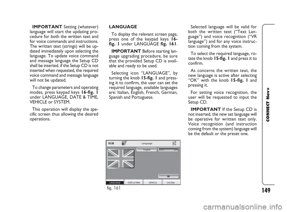 FIAT CROMA 2007 2.G Connect NavPlus Manual 149
CONNECT Nav+
IMPORTANTSetting (whatever)
language will start the updating pro-
cedure for both the written text and
for voice commands and instructions.
The written text (strings) will be up-
date